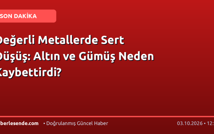 Değerli Metallerde Sert Düşüş: Altın ve Gümüş Neden Kaybettirdi?