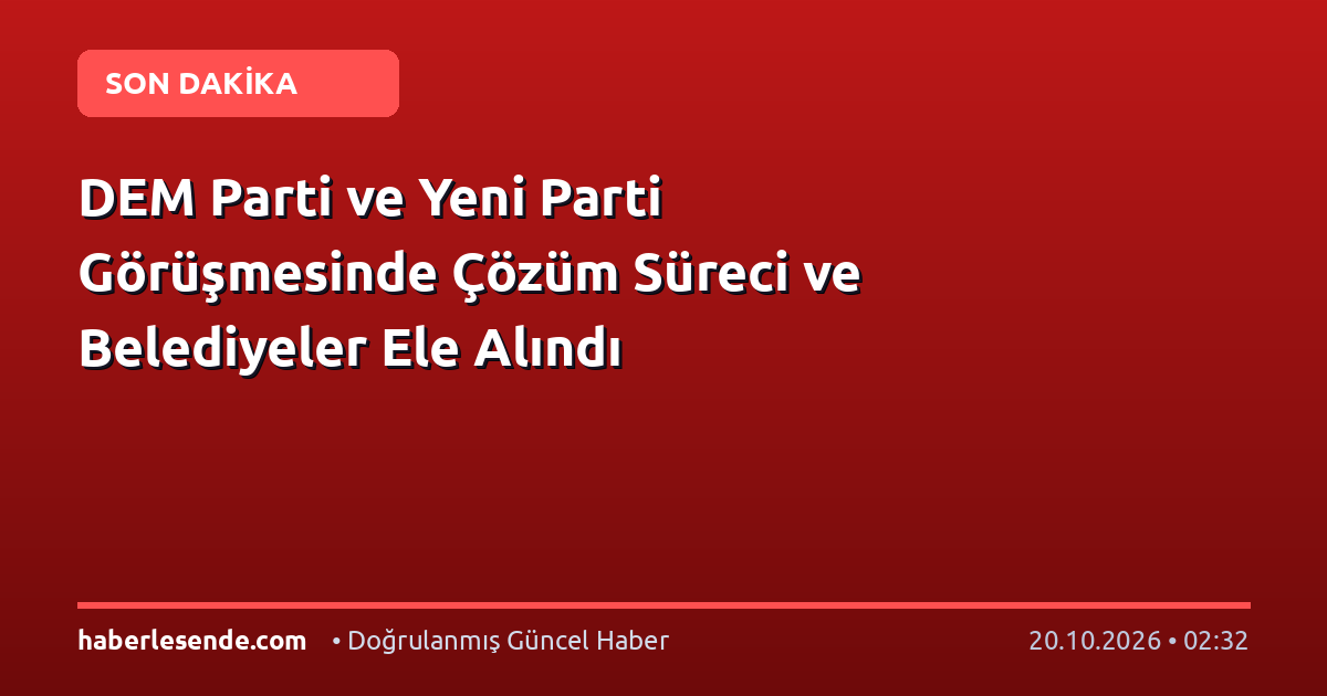 DEM Parti ve Yeni Parti Görüşmesinde Çözüm Süreci ve Belediyeler Ele Alındı