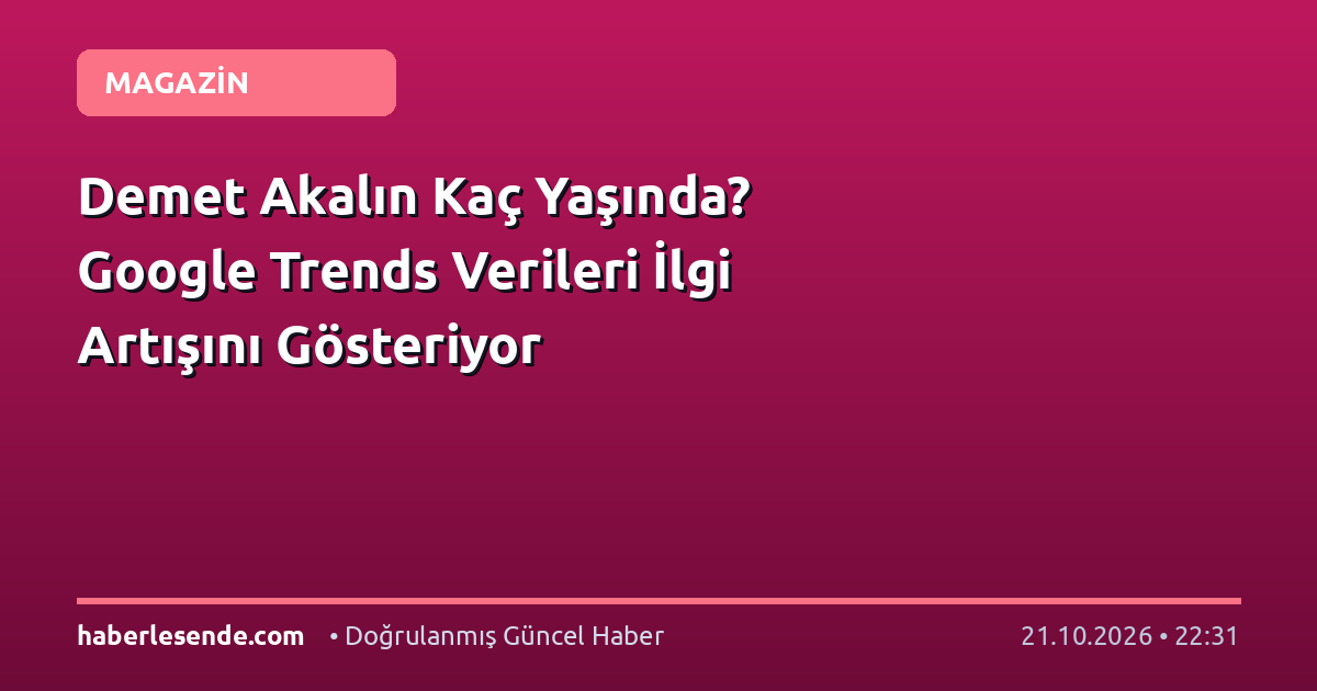 Demet Akalın Kaç Yaşında? Google Trends Verileri İlgi Artışını Gösteriyor
