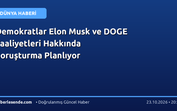 Demokratlar Elon Musk ve DOGE Faaliyetleri Hakkında Soruşturma Planlıyor
