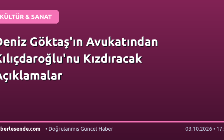 Deniz Göktaş'ın Avukatından Kılıçdaroğlu'nu Kızdıracak Açıklamalar