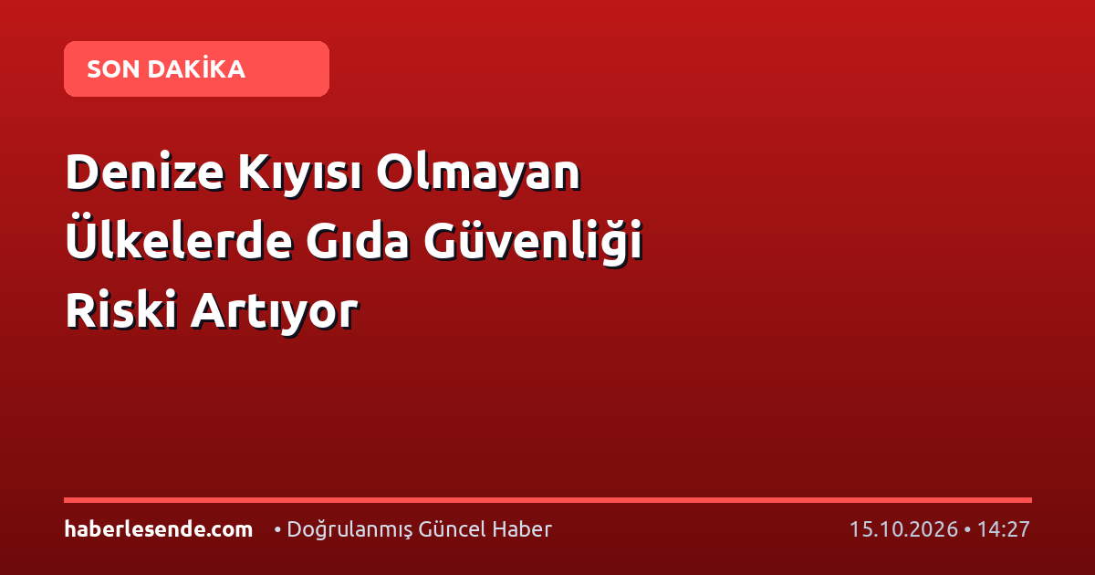 Denize Kıyısı Olmayan Ülkelerde Gıda Güvenliği Riski Artıyor