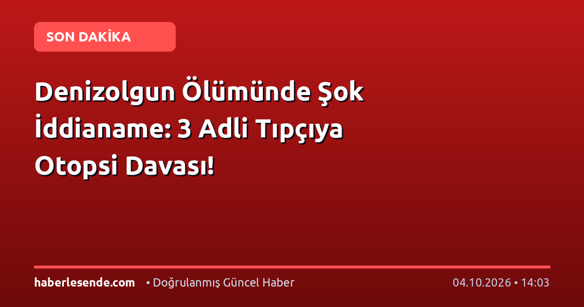 Denizolgun Ölümünde Şok İddianame: 3 Adli Tıpçıya Otopsi Davası!