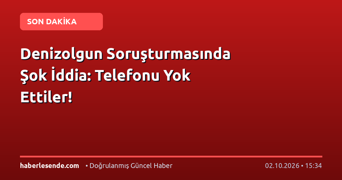 Denizolgun Soruşturmasında Şok İddia: Telefonu Yok Ettiler!