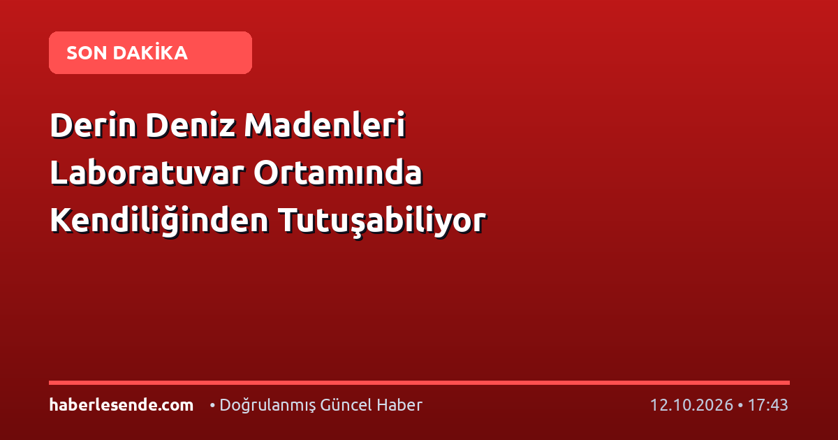 Derin Deniz Madenleri Laboratuvar Ortamında Kendiliğinden Tutuşabiliyor