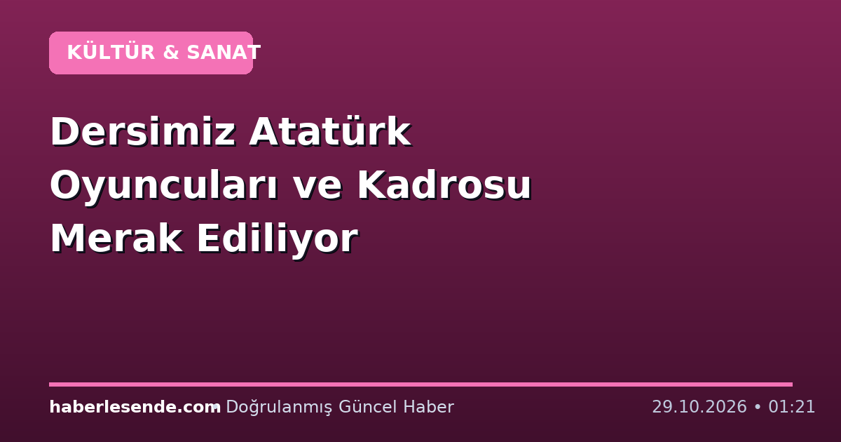 Dersimiz Atatürk Oyuncuları ve Kadrosu Merak Ediliyor