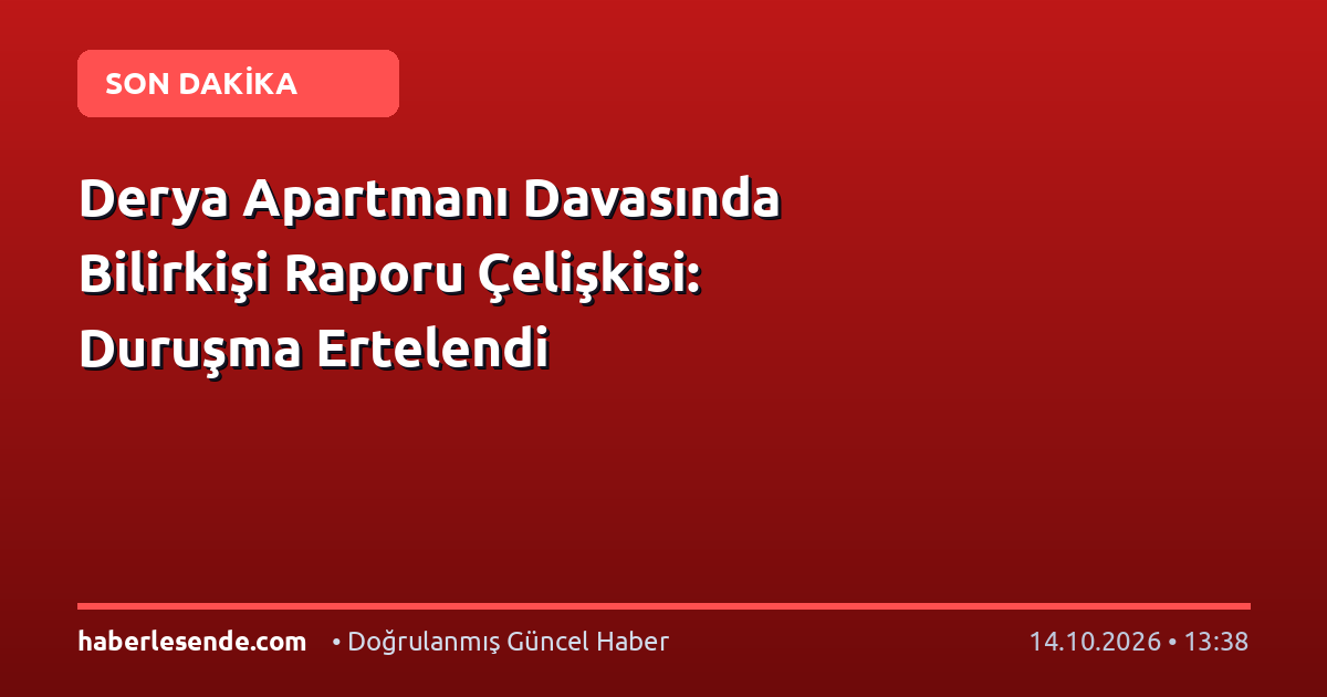 Derya Apartmanı Davasında Bilirkişi Raporu Çelişkisi: Duruşma Ertelendi
