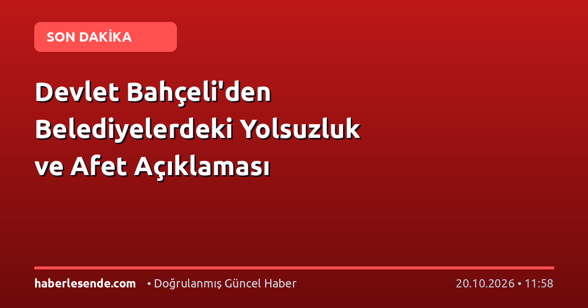 Devlet Bahçeli'den Belediyelerdeki Yolsuzluk ve Afet Açıklaması
