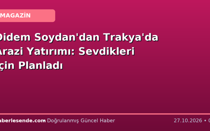 Didem Soydan'dan Trakya'da Arazi Yatırımı: Sevdikleri İçin Planladı