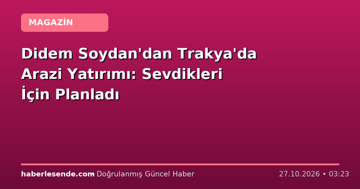 Didem Soydan'dan Trakya'da Arazi Yatırımı: Sevdikleri İçin Planladı