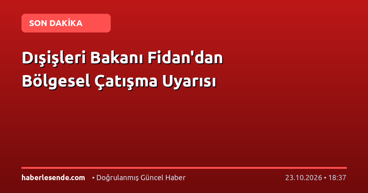 Dışişleri Bakanı Fidan'dan Bölgesel Çatışma Uyarısı