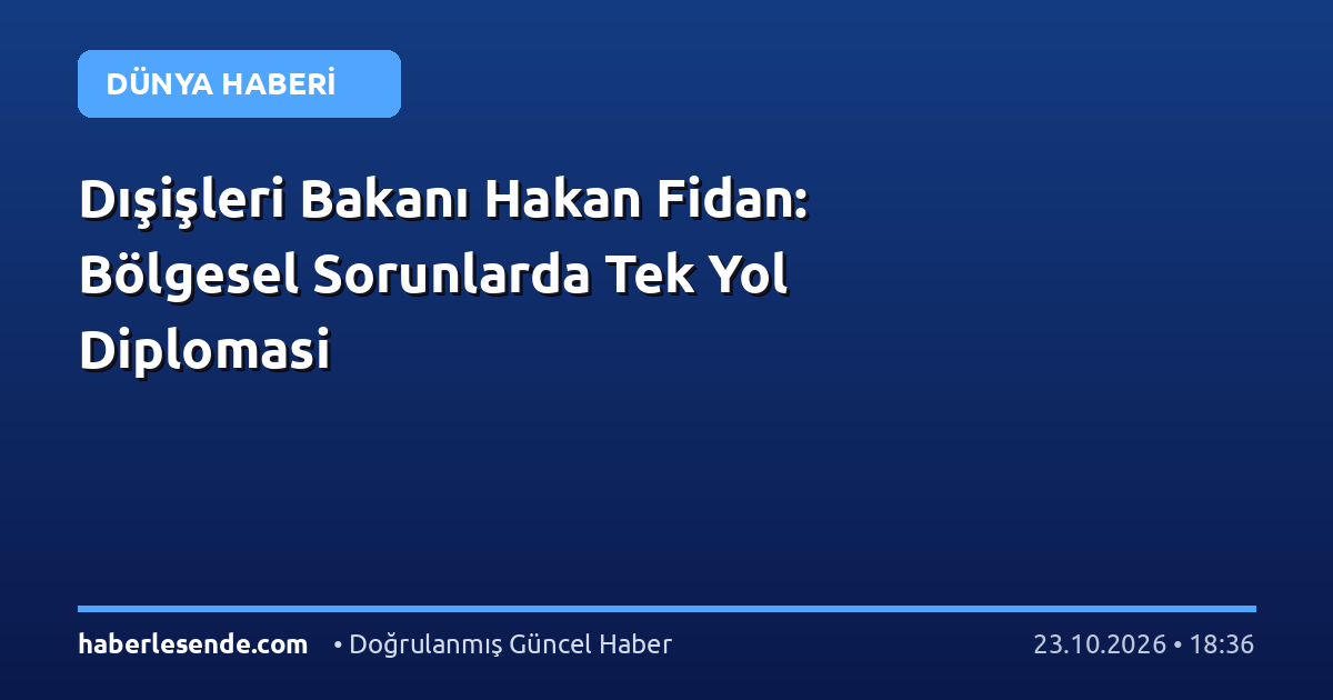 Dışişleri Bakanı Hakan Fidan: Bölgesel Sorunlarda Tek Yol Diplomasi