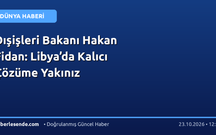 Dışişleri Bakanı Hakan Fidan: Libya’da Kalıcı Çözüme Yakınız