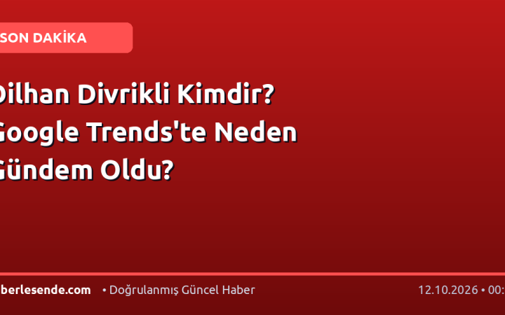 Dilhan Divrikli Kimdir? Google Trends'te Neden Gündem Oldu?