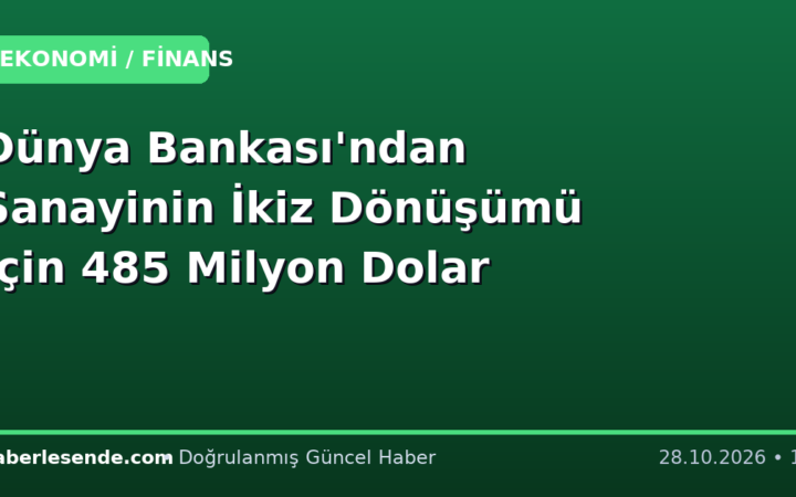 Dünya Bankası'ndan Sanayinin İkiz Dönüşümü İçin 485 Milyon Dolar