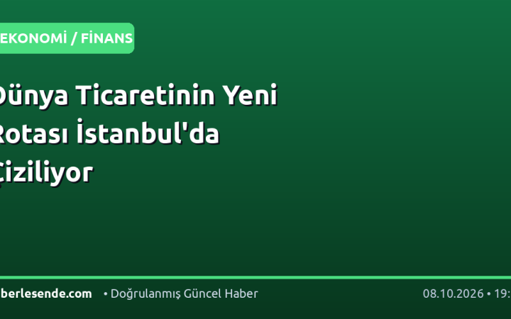 Dünya Ticaretinin Yeni Rotası İstanbul'da Çiziliyor