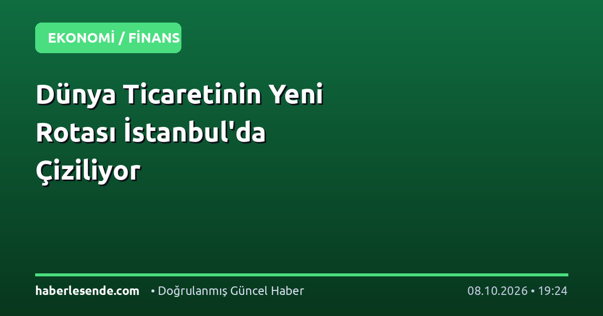 Dünya Ticaretinin Yeni Rotası İstanbul'da Çiziliyor