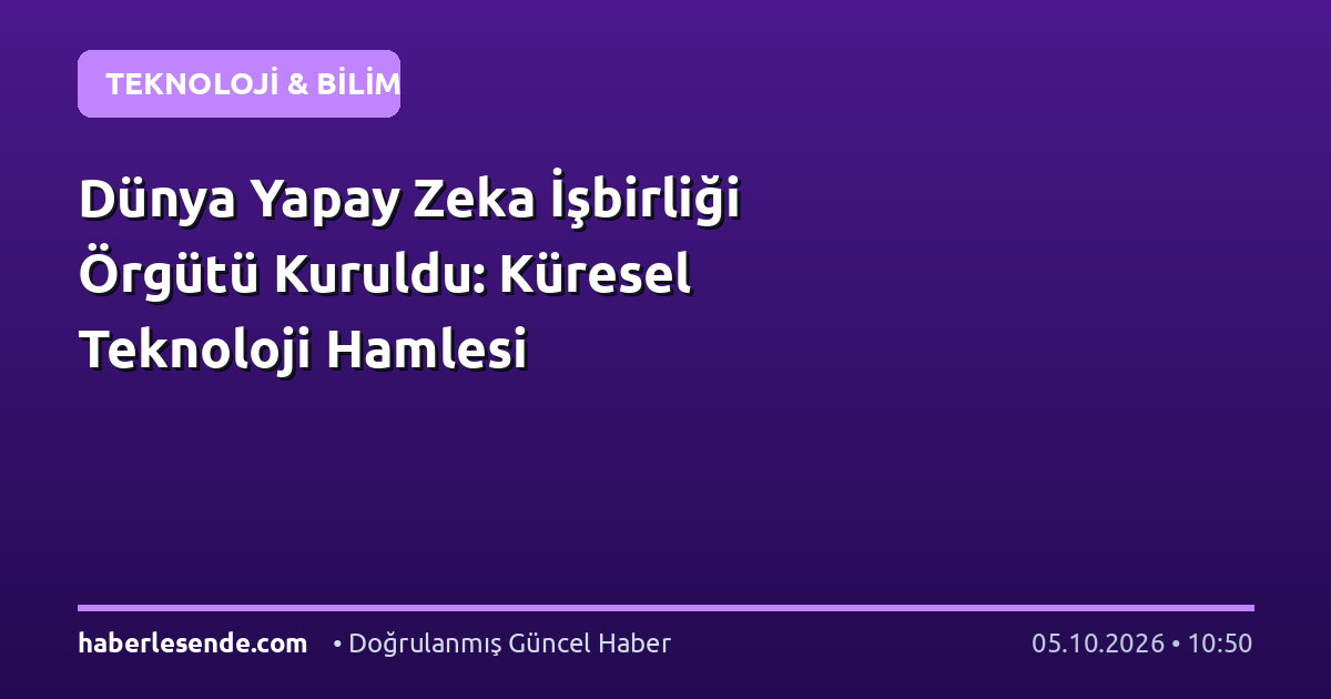 Dünya Yapay Zeka İşbirliği Örgütü Kuruldu: Küresel Teknoloji Hamlesi