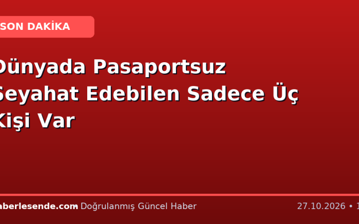 Dünyada Pasaportsuz Seyahat Edebilen Sadece Üç Kişi Var