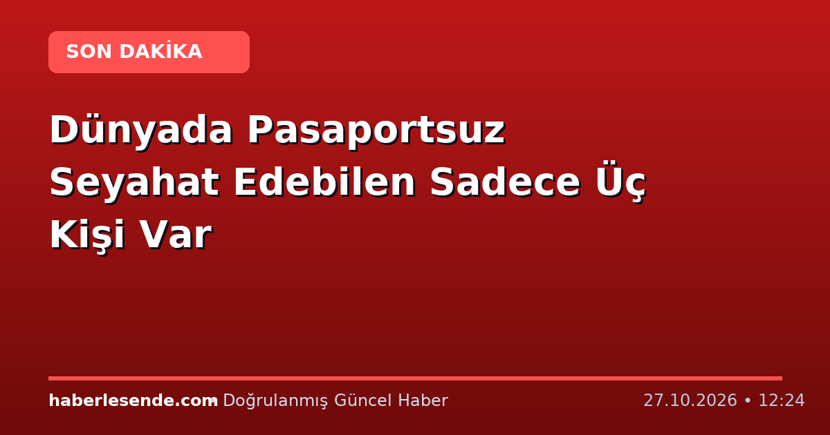 Dünyada Pasaportsuz Seyahat Edebilen Sadece Üç Kişi Var