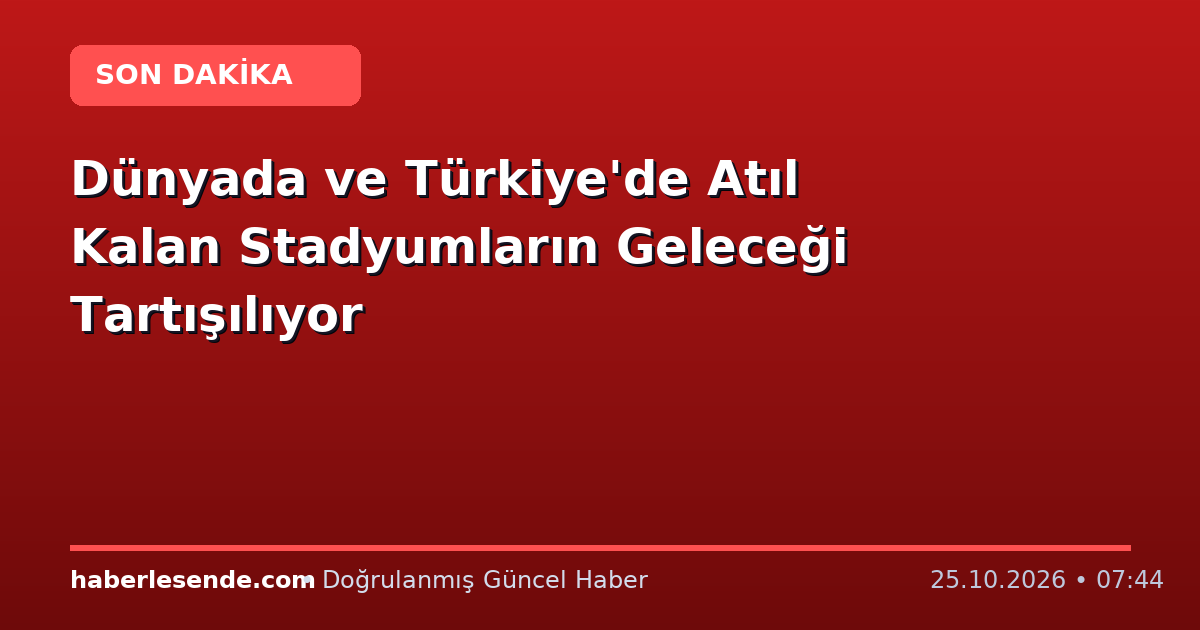 Dünyada ve Türkiye'de Atıl Kalan Stadyumların Geleceği Tartışılıyor