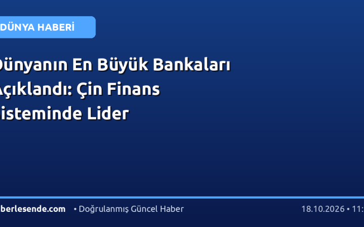 Dünyanın En Büyük Bankaları Açıklandı: Çin Finans Sisteminde Lider