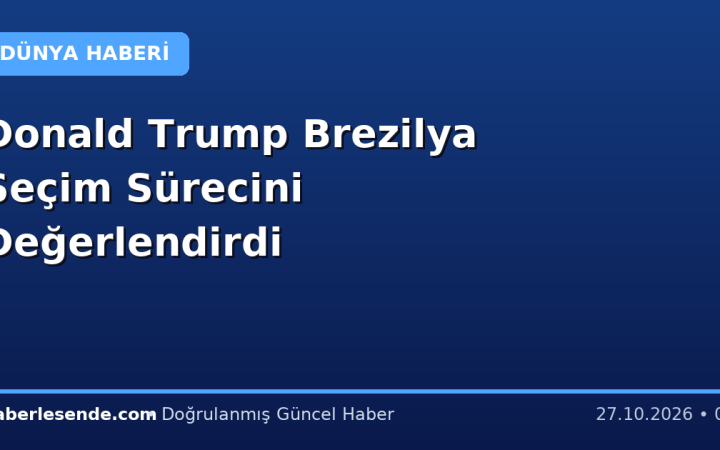 Donald Trump Brezilya Seçim Sürecini Değerlendirdi