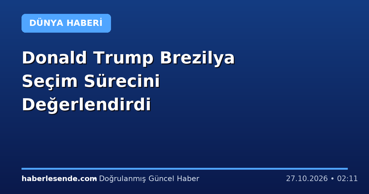 Donald Trump Brezilya Seçim Sürecini Değerlendirdi