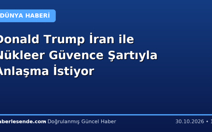 Donald Trump İran ile Nükleer Güvence Şartıyla Anlaşma İstiyor
