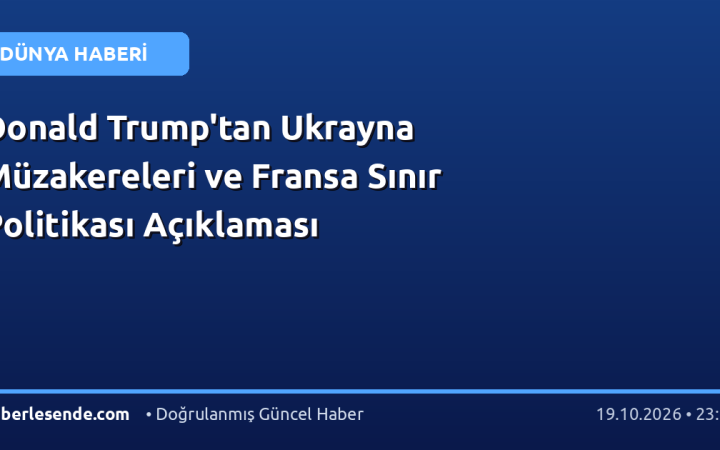 Donald Trump'tan Ukrayna Müzakereleri ve Fransa Sınır Politikası Açıklaması
