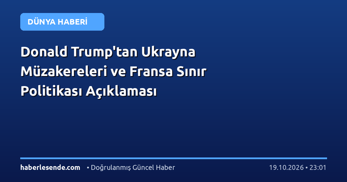 Donald Trump'tan Ukrayna Müzakereleri ve Fransa Sınır Politikası Açıklaması