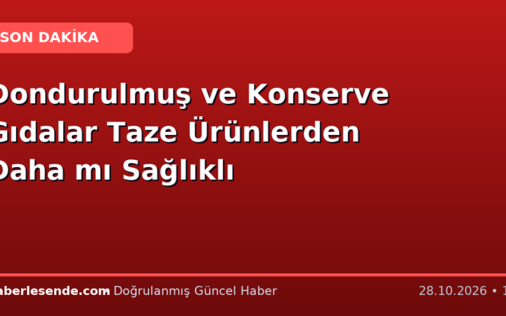Dondurulmuş ve Konserve Gıdalar Taze Ürünlerden Daha mı Sağlıklı