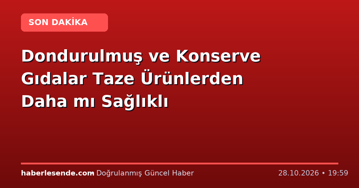 Dondurulmuş ve Konserve Gıdalar Taze Ürünlerden Daha mı Sağlıklı