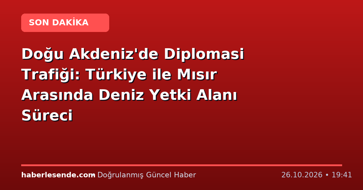Doğu Akdeniz'de Diplomasi Trafiği: Türkiye ile Mısır Arasında Deniz Yetki Alanı Süreci