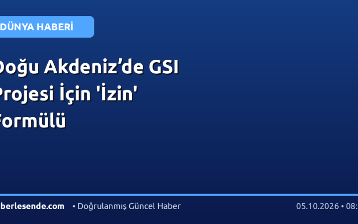 Doğu Akdeniz’de GSI Projesi İçin 'İzin' Formülü