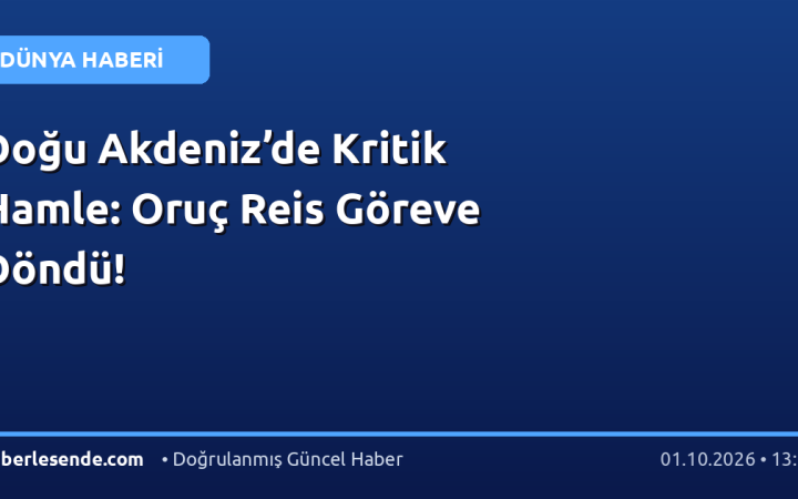 Doğu Akdeniz’de Kritik Hamle: Oruç Reis Göreve Döndü!