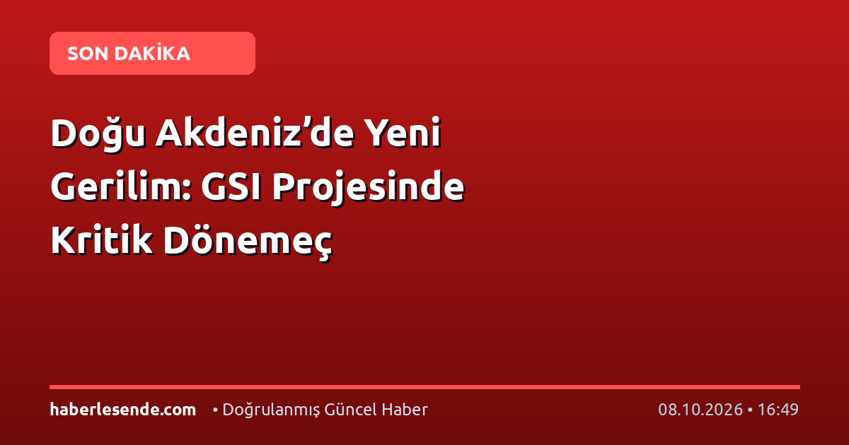 Doğu Akdeniz’de Yeni Gerilim: GSI Projesinde Kritik Dönemeç