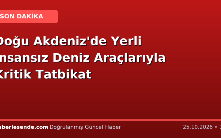 Doğu Akdeniz'de Yerli İnsansız Deniz Araçlarıyla Kritik Tatbikat