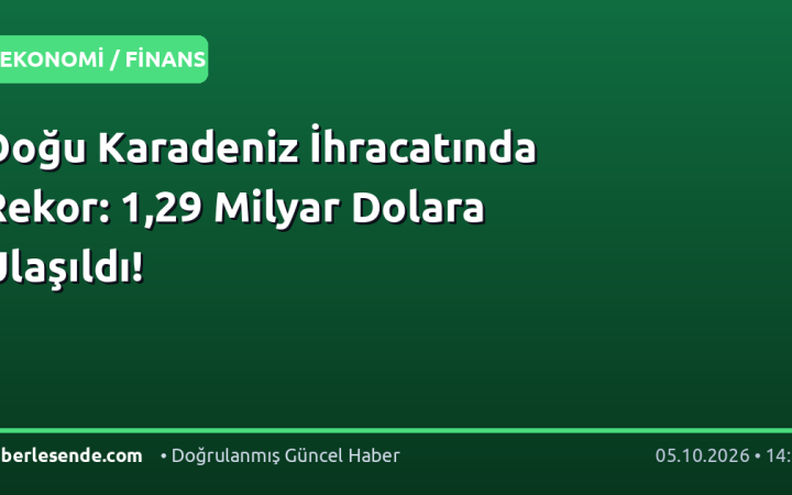 Doğu Karadeniz İhracatında Rekor: 1,29 Milyar Dolara Ulaşıldı!