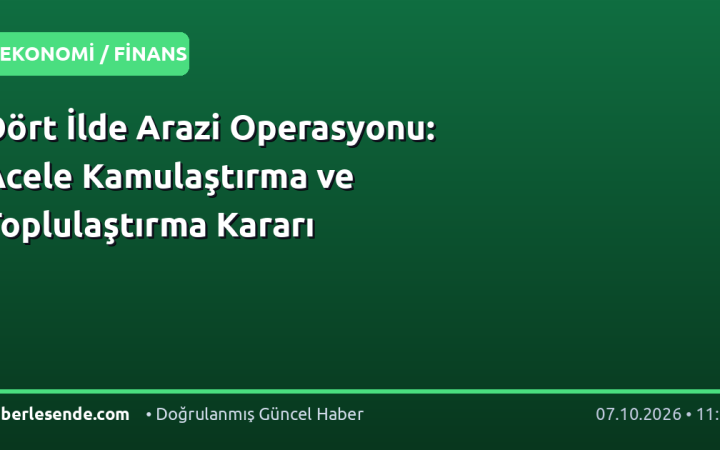 Dört İlde Arazi Operasyonu: Acele Kamulaştırma ve Toplulaştırma Kararı