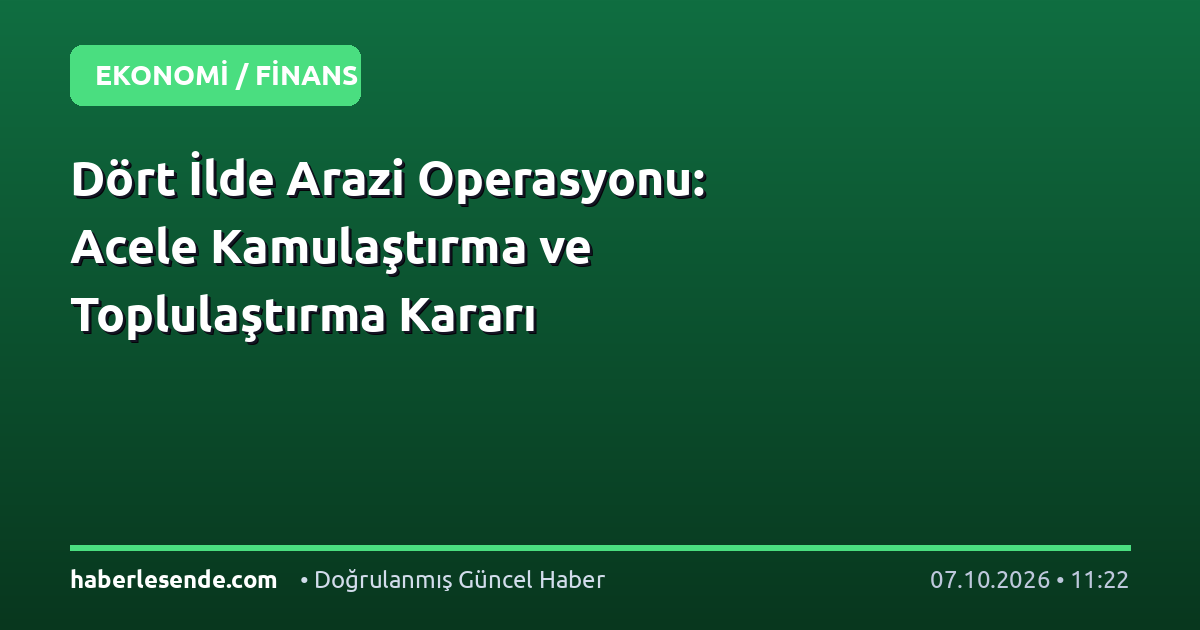 Dört İlde Arazi Operasyonu: Acele Kamulaştırma ve Toplulaştırma Kararı