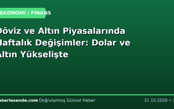 Döviz ve Altın Piyasalarında Haftalık Değişimler: Dolar ve Altın Yükselişte