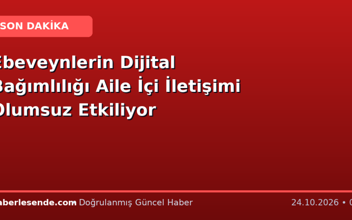 Ebeveynlerin Dijital Bağımlılığı Aile İçi İletişimi Olumsuz Etkiliyor