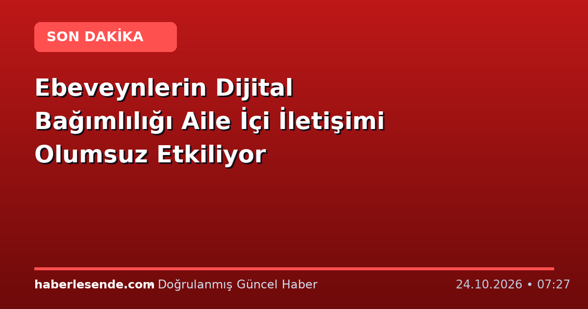 Ebeveynlerin Dijital Bağımlılığı Aile İçi İletişimi Olumsuz Etkiliyor
