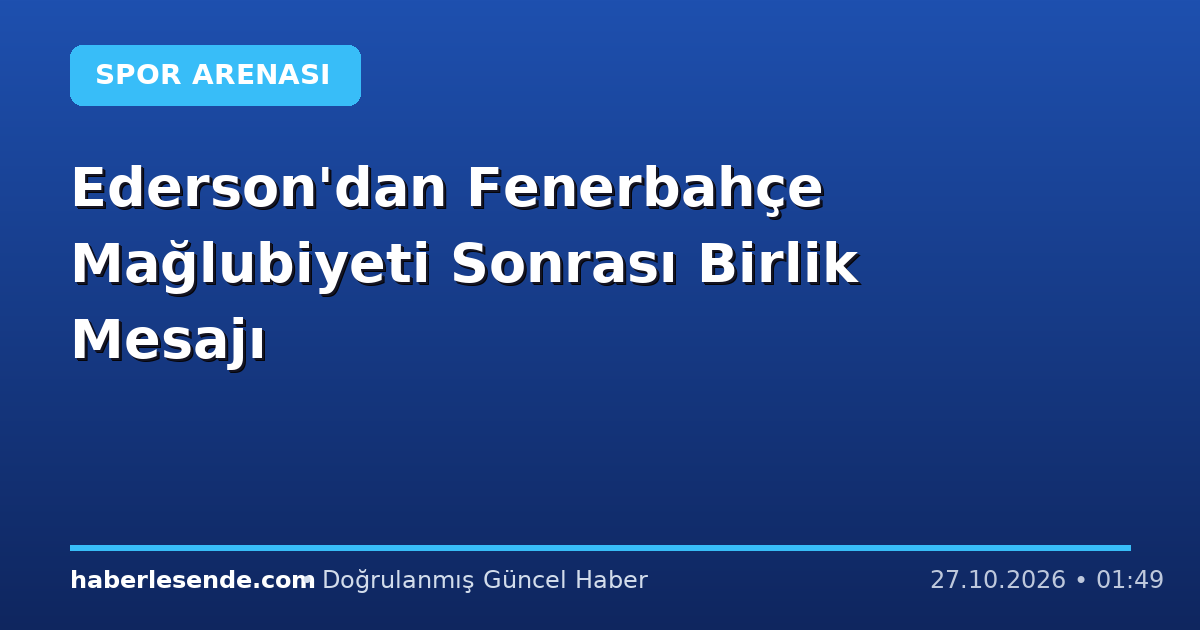 Ederson'dan Fenerbahçe Mağlubiyeti Sonrası Birlik Mesajı