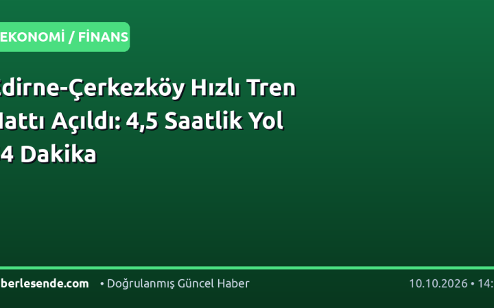 Edirne-Çerkezköy Hızlı Tren Hattı Açıldı: 4,5 Saatlik Yol 54 Dakika