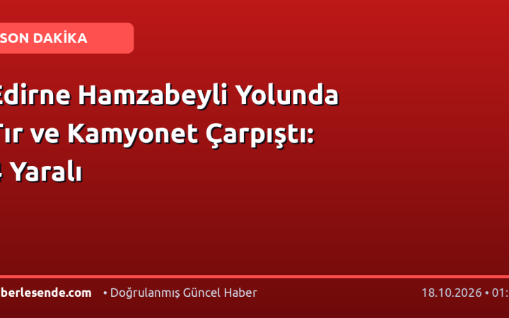 Edirne Hamzabeyli Yolunda Tır ve Kamyonet Çarpıştı: 4 Yaralı