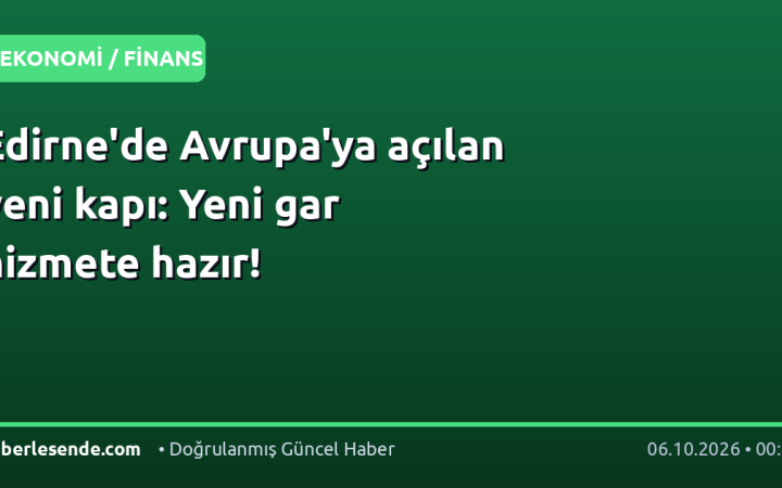 Edirne'de Avrupa'ya açılan yeni kapı: Yeni gar hizmete hazır!