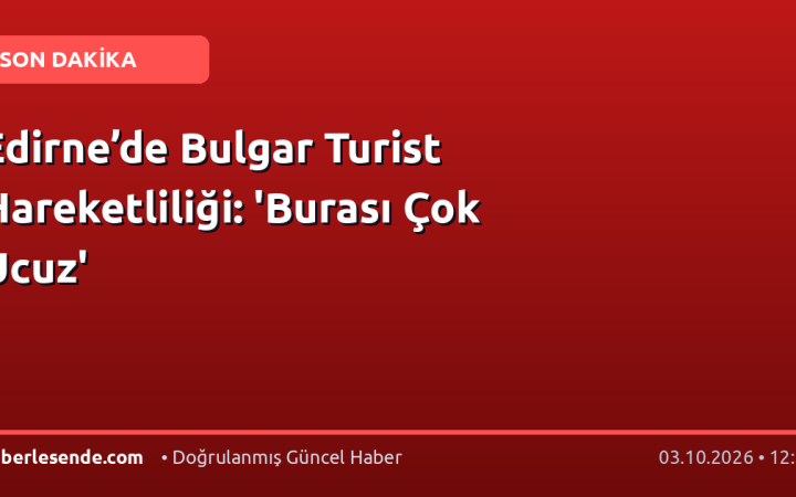 Edirne’de Bulgar Turist Hareketliliği: 'Burası Çok Ucuz'
