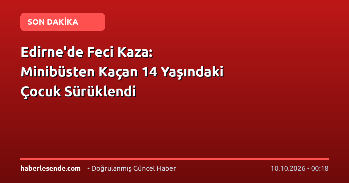 Edirne'de Feci Kaza: Minibüsten Kaçan 14 Yaşındaki Çocuk Sürüklendi